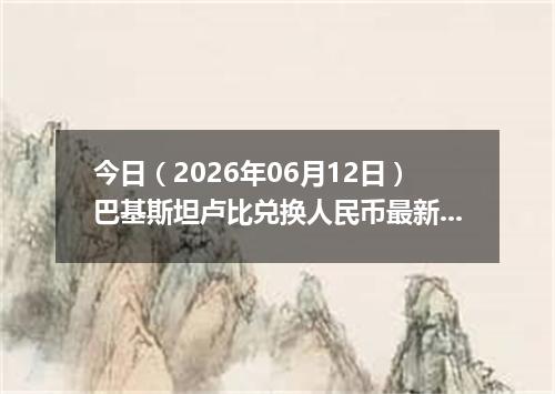 今日（2026年06月12日）巴基斯坦卢比兑换人民币最新汇率行情