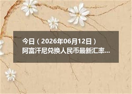 今日（2026年06月12日）阿富汗尼兑换人民币最新汇率行情