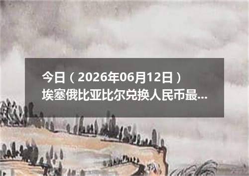 今日（2026年06月12日）埃塞俄比亚比尔兑换人民币最新汇率行情
