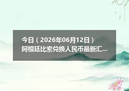 今日（2026年06月12日）阿根廷比索兑换人民币最新汇率行情