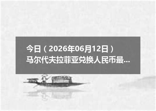 今日（2026年06月12日）马尔代夫拉菲亚兑换人民币最新汇率行情