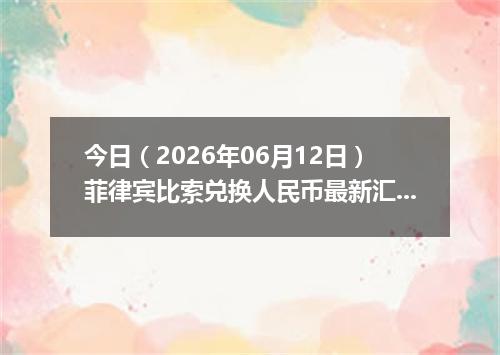 今日（2026年06月12日）菲律宾比索兑换人民币最新汇率行情