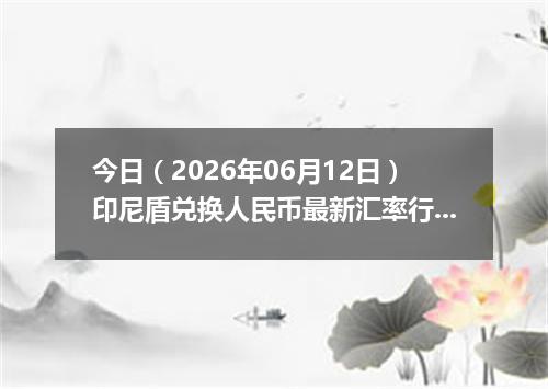 今日（2026年06月12日）印尼盾兑换人民币最新汇率行情
